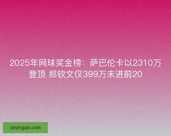 2025年网球奖金榜：萨巴伦卡以2310万登顶 郑钦文仅399万未进前20