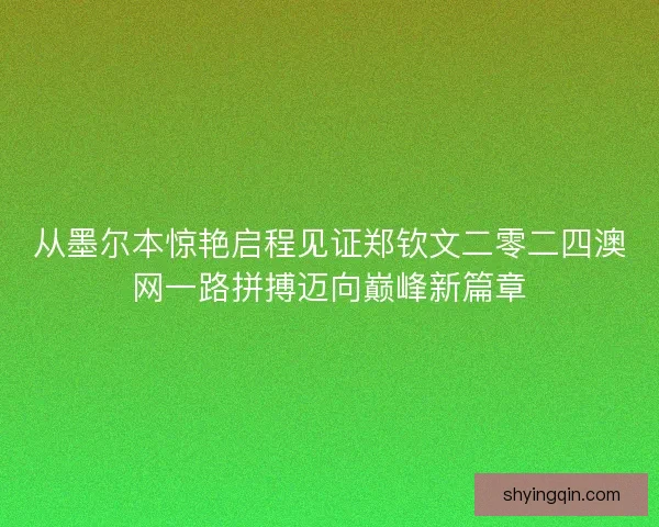 从墨尔本惊艳启程见证郑钦文二零二四澳网一路拼搏迈向巅峰新篇章