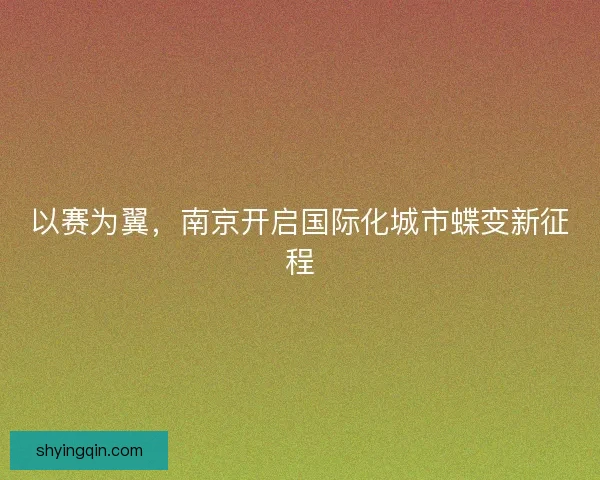 以赛为翼，南京开启国际化城市蝶变新征程