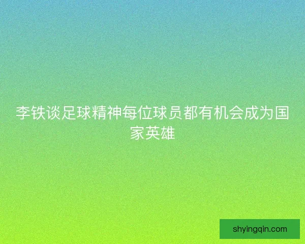 李铁谈足球精神每位球员都有机会成为国家英雄